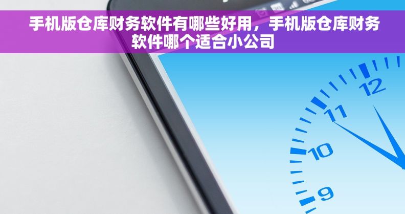  手机版仓库财务软件有哪些好用，手机版仓库财务软件哪个适合小公司