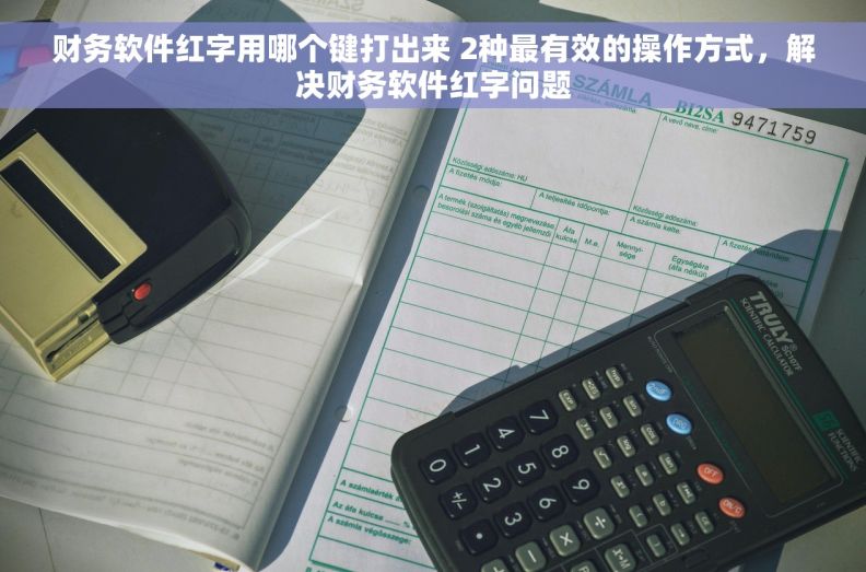 财务软件红字用哪个键打出来 2种最有效的操作方式，解决财务软件红字问题