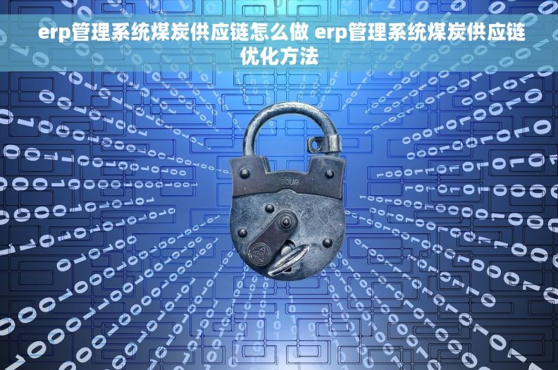  erp管理系统煤炭供应链怎么做 erp管理系统煤炭供应链优化方法