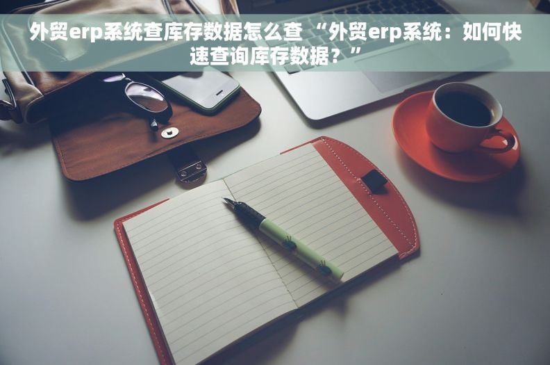 外贸erp系统查库存数据怎么查 “外贸erp系统：如何快速查询库存数据？”
