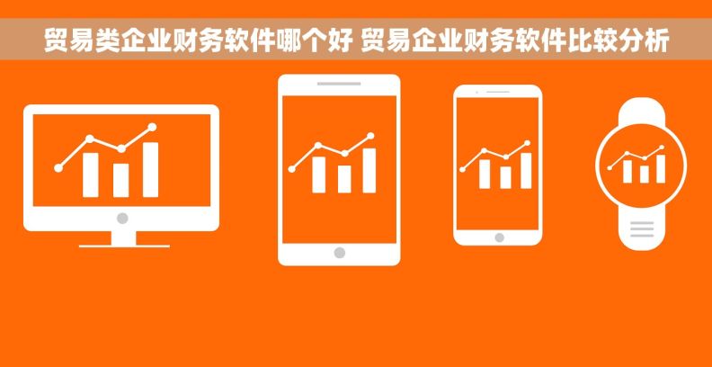 贸易类企业财务软件哪个好 贸易企业财务软件比较分析