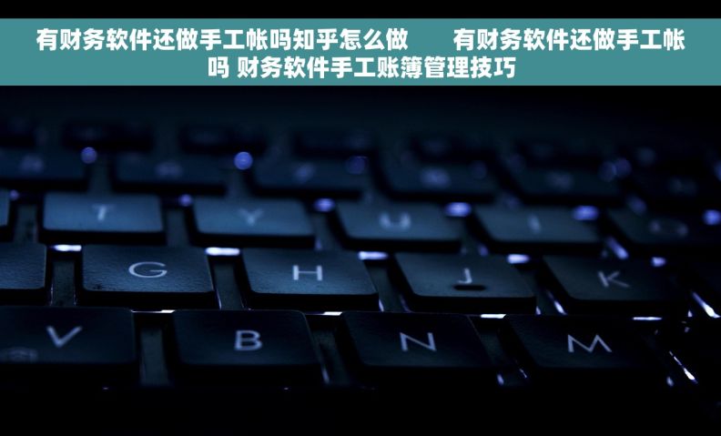 有财务软件还做手工帐吗知乎怎么做       有财务软件还做手工帐吗 财务软件手工账簿管理技巧