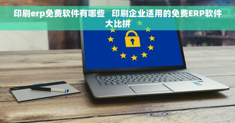 印刷erp免费软件有哪些   印刷企业适用的免费ERP软件大比拼