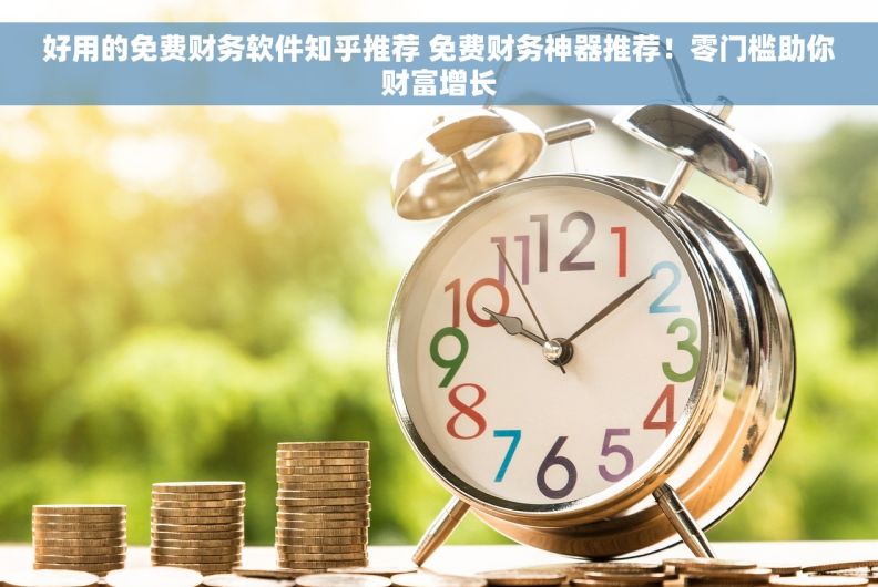 好用的免费财务软件知乎推荐 免费财务神器推荐！零门槛助你财富增长