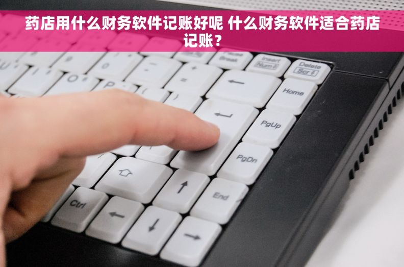 药店用什么财务软件记账好呢 什么财务软件适合药店记账？