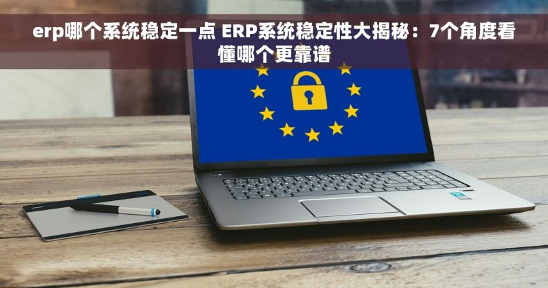 erp哪个系统稳定一点 ERP系统稳定性大揭秘：7个角度看懂哪个更靠谱