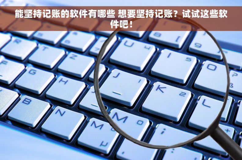 能坚持记账的软件有哪些 想要坚持记账？试试这些软件吧！