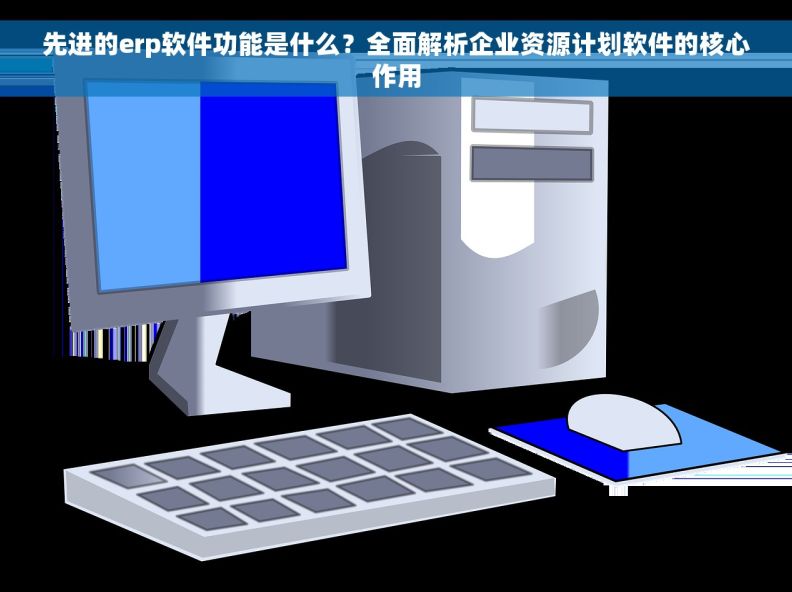 先进的erp软件功能是什么？全面解析企业资源计划软件的核心作用