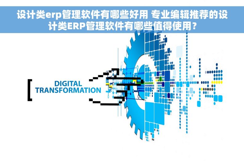 设计类erp管理软件有哪些好用 专业编辑推荐的设计类ERP管理软件有哪些值得使用？