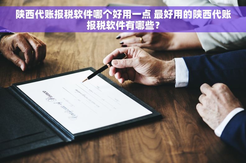 陕西代账报税软件哪个好用一点 最好用的陕西代账报税软件有哪些？