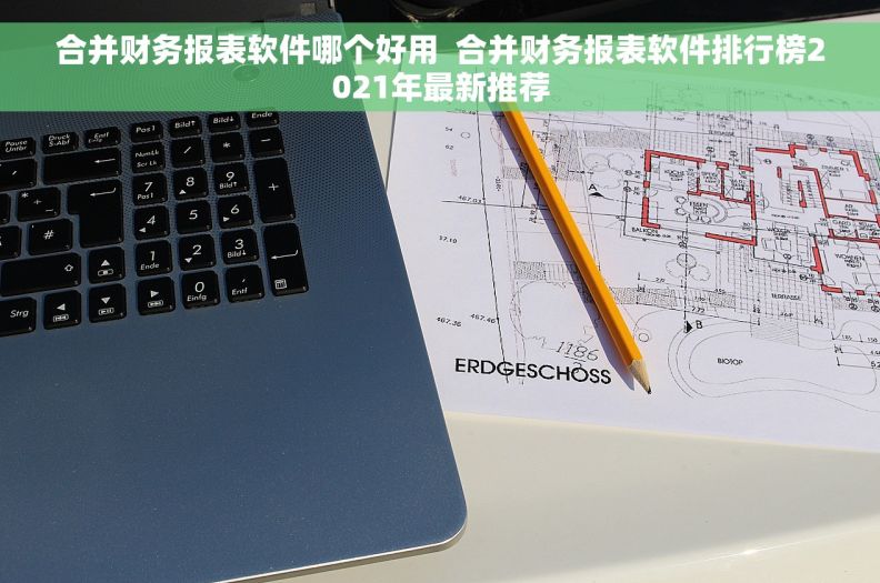 合并财务报表软件哪个好用  合并财务报表软件排行榜2021年最新推荐