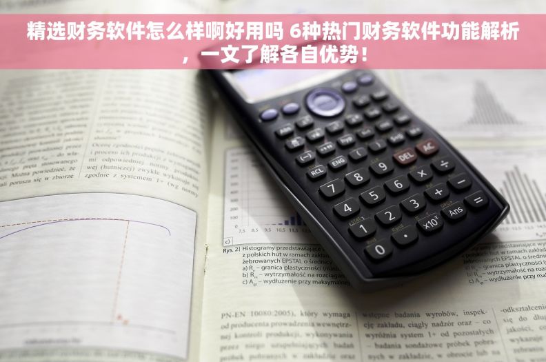 精选财务软件怎么样啊好用吗 6种热门财务软件功能解析，一文了解各自优势！