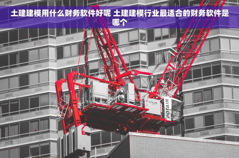 土建建模用什么财务软件好呢 土建建模行业最适合的财务软件是哪个