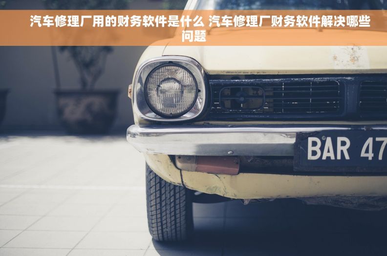     汽车修理厂用的财务软件是什么 汽车修理厂财务软件解决哪些问题