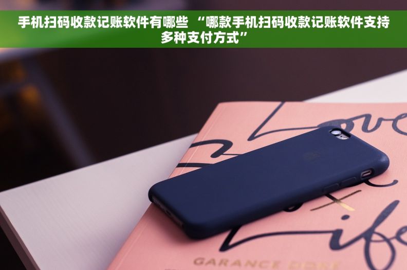 手机扫码收款记账软件有哪些 “哪款手机扫码收款记账软件支持多种支付方式”