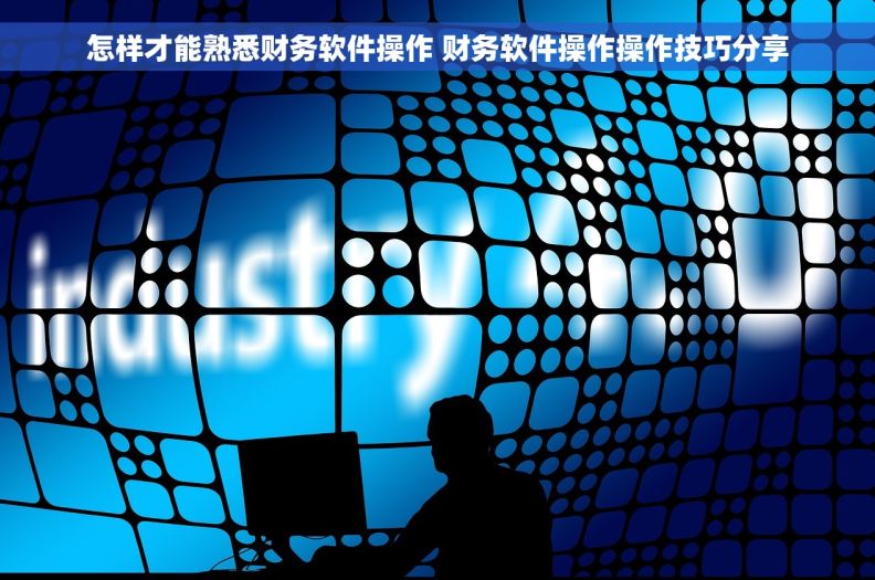 怎样才能熟悉财务软件操作 财务软件操作操作技巧分享