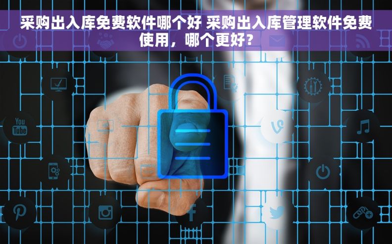 采购出入库免费软件哪个好 采购出入库管理软件免费使用，哪个更好？