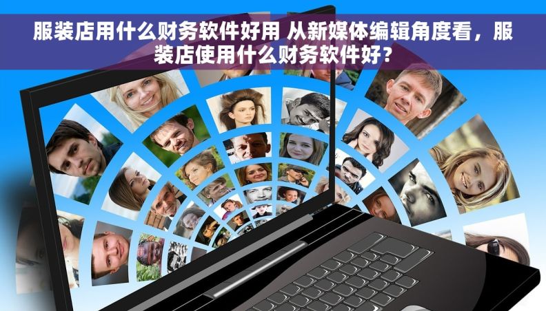 服装店用什么财务软件好用 从新媒体编辑角度看，服装店使用什么财务软件好？