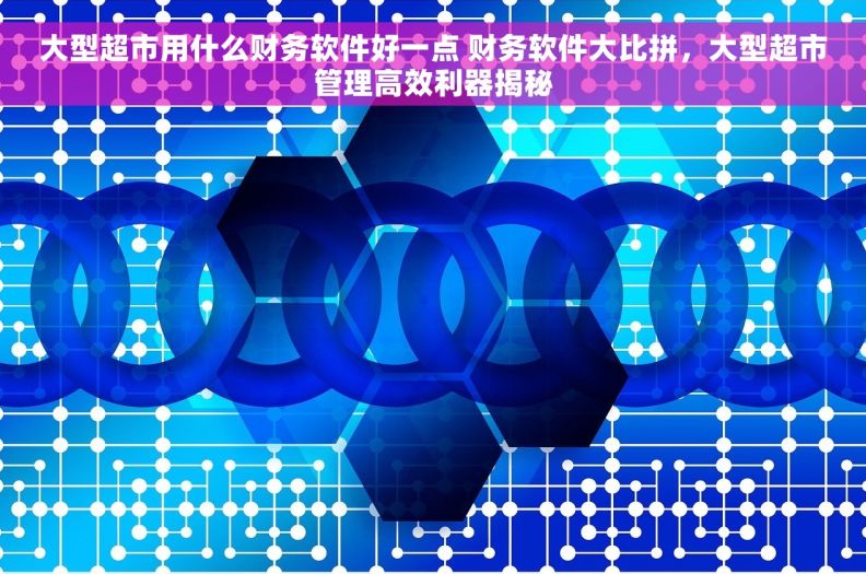 大型超市用什么财务软件好一点 财务软件大比拼，大型超市管理高效利器揭秘