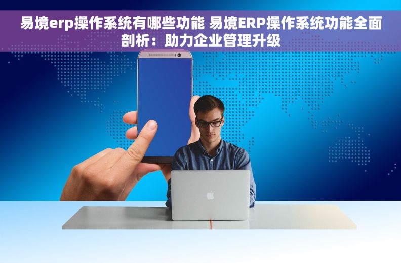易境erp操作系统有哪些功能 易境ERP操作系统功能全面剖析：助力企业管理升级