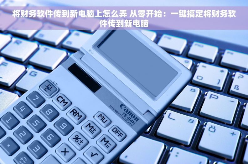 将财务软件传到新电脑上怎么弄 从零开始：一键搞定将财务软件传到新电脑
