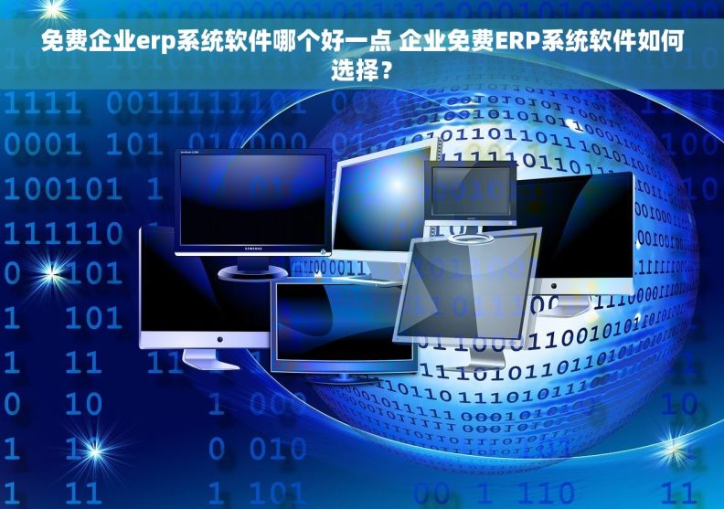 免费企业erp系统软件哪个好一点 企业免费ERP系统软件如何选择？