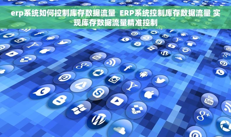 erp系统如何控制库存数据流量  ERP系统控制库存数据流量 实现库存数据流量精准控制