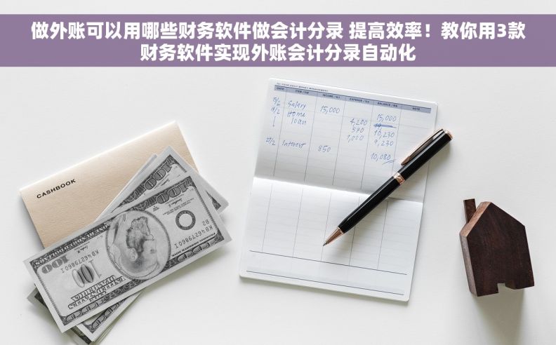 做外账可以用哪些财务软件做会计分录 提高效率！教你用3款财务软件实现外账会计分录自动化