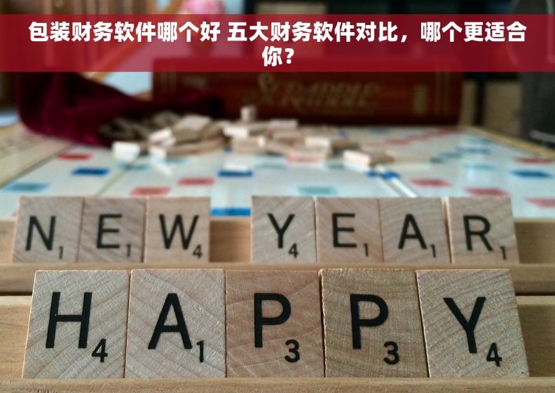 包装财务软件哪个好 五大财务软件对比，哪个更适合你？