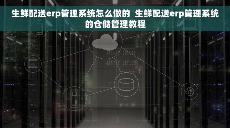 生鲜配送erp管理系统怎么做的  生鲜配送erp管理系统的仓储管理教程