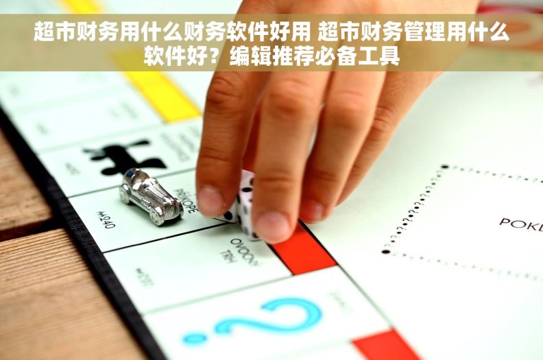 超市财务用什么财务软件好用 超市财务管理用什么软件好？编辑推荐必备工具