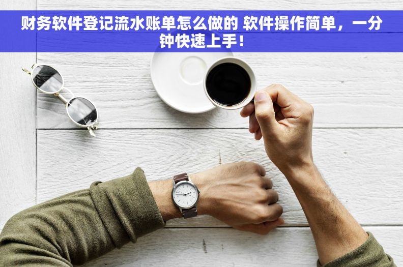 财务软件登记流水账单怎么做的 软件操作简单，一分钟快速上手！