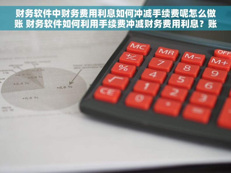 财务软件中财务费用利息如何冲减手续费呢怎么做账 财务软件如何利用手续费冲减财务费用利息？账务处理全攻略