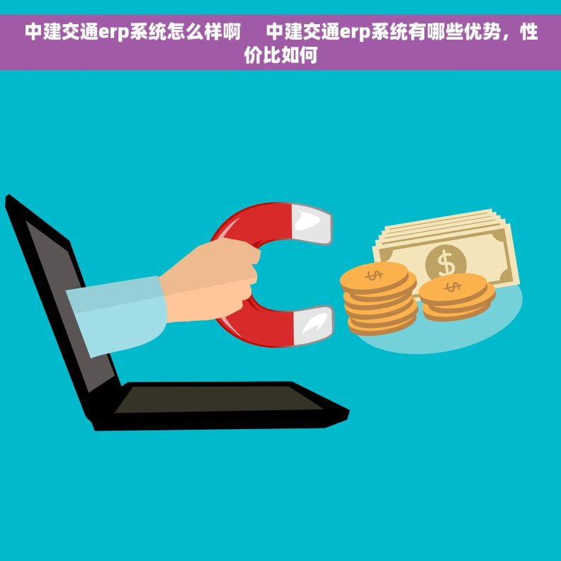 中建交通erp系统怎么样啊     中建交通erp系统有哪些优势，性价比如何