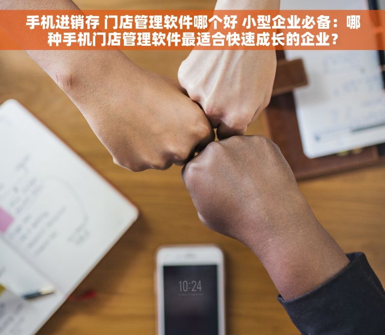 手机进销存 门店管理软件哪个好 小型企业必备：哪种手机门店管理软件最适合快速成长的企业？