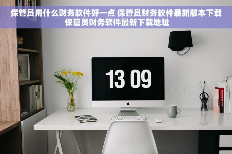 保管员用什么财务软件好一点 保管员财务软件最新版本下载 保管员财务软件最新下载地址