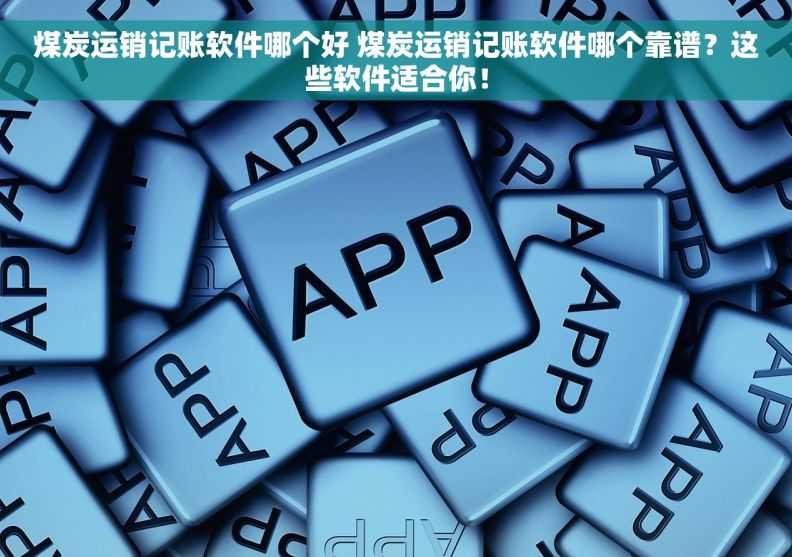 煤炭运销记账软件哪个好 煤炭运销记账软件哪个靠谱？这些软件适合你！