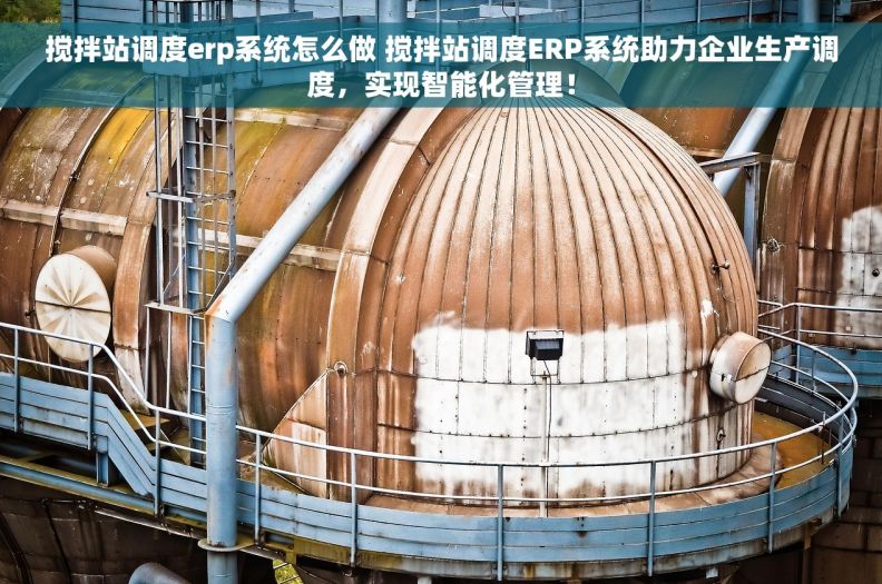 搅拌站调度erp系统怎么做 搅拌站调度ERP系统助力企业生产调度，实现智能化管理！
