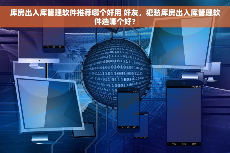 库房出入库管理软件推荐哪个好用 好友，犯愁库房出入库管理软件选哪个好？