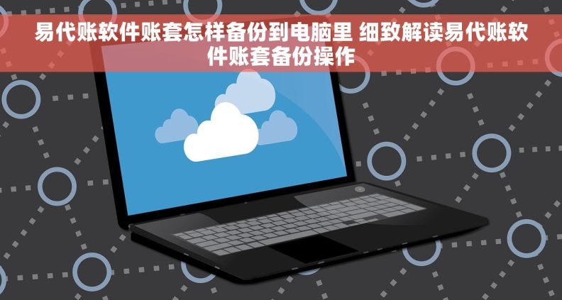 易代账软件账套怎样备份到电脑里 细致解读易代账软件账套备份操作