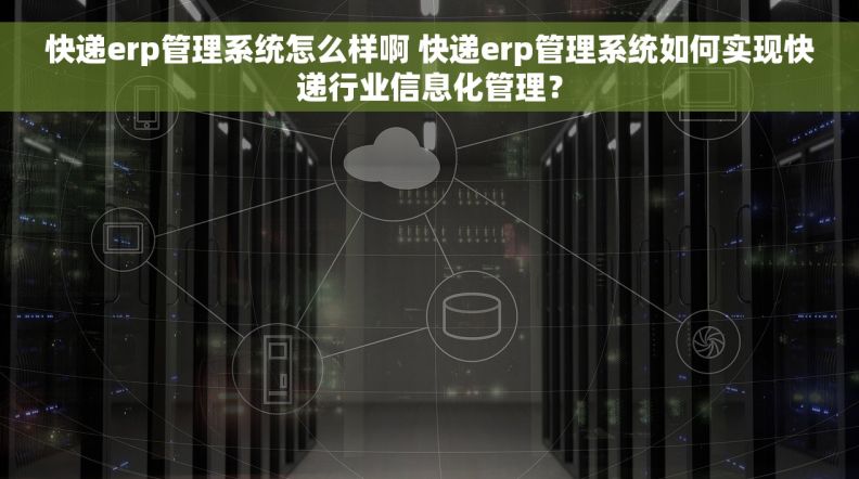 快递erp管理系统怎么样啊 快递erp管理系统如何实现快递行业信息化管理？