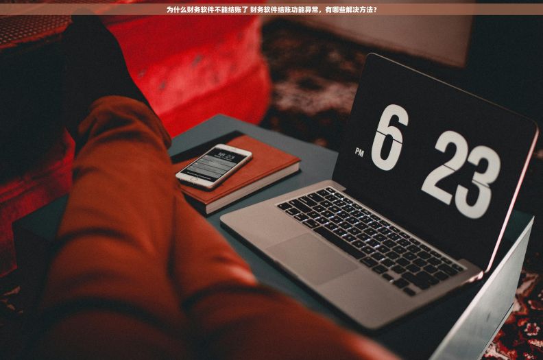 为什么财务软件不能结账了 财务软件结账功能异常，有哪些解决方法？