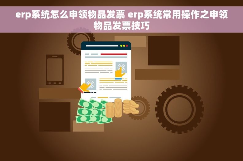 erp系统怎么申领物品发票 erp系统常用操作之申领物品发票技巧