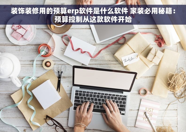 装饰装修用的预算erp软件是什么软件 家装必用秘籍：预算控制从这款软件开始