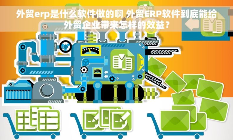 外贸erp是什么软件做的啊 外贸ERP软件到底能给外贸企业带来怎样的效益？