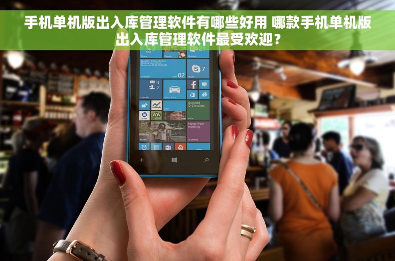 手机单机版出入库管理软件有哪些好用 哪款手机单机版出入库管理软件最受欢迎？