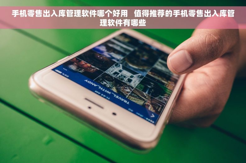 手机零售出入库管理软件哪个好用   值得推荐的手机零售出入库管理软件有哪些