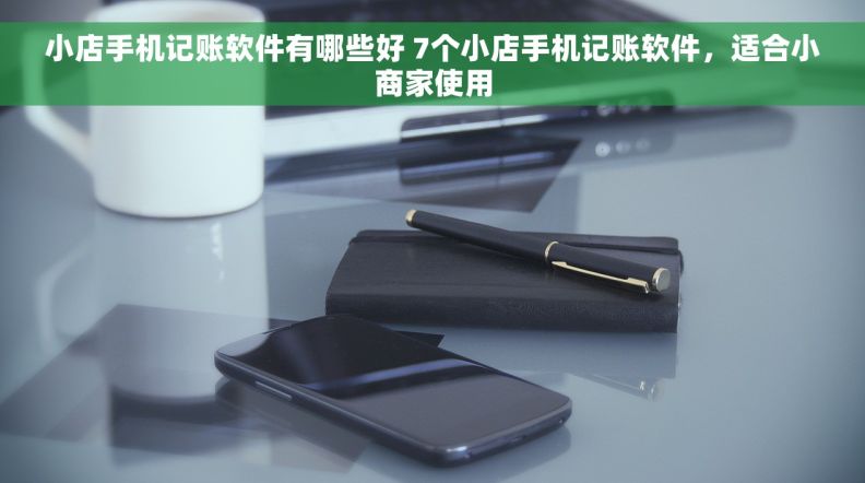 小店手机记账软件有哪些好 7个小店手机记账软件，适合小商家使用