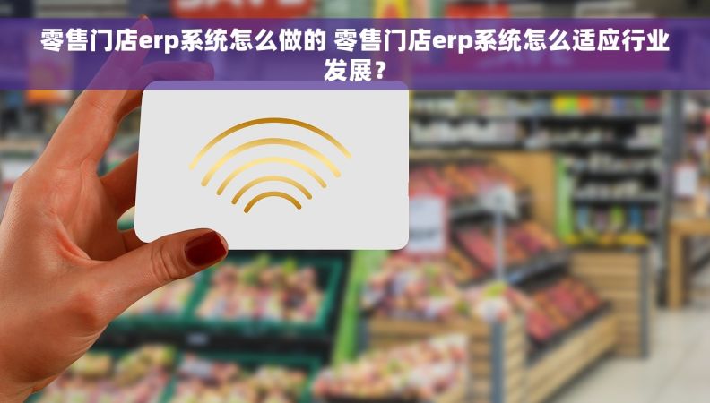 零售门店erp系统怎么做的 零售门店erp系统怎么适应行业发展？