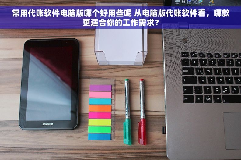 常用代账软件电脑版哪个好用些呢 从电脑版代账软件看，哪款更适合你的工作需求？